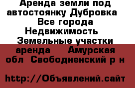 Аренда земли под автостоянку Дубровка - Все города Недвижимость » Земельные участки аренда   . Амурская обл.,Свободненский р-н